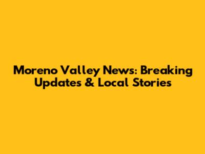 Moreno Valley News: Breaking Updates & Local Stories
