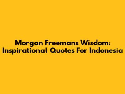 Morgan Freeman's Wisdom: Inspirational Quotes For Indonesia