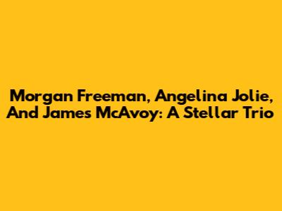 Morgan Freeman, Angelina Jolie, And James McAvoy: A Stellar Trio