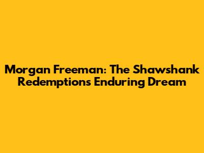 Morgan Freeman: The Shawshank Redemption's Enduring Dream