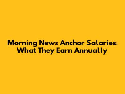 Morning News Anchor Salaries: What They Earn Annually