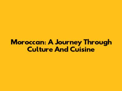 Moroccan: A Journey Through Culture And Cuisine