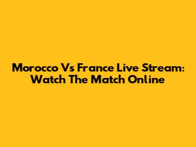 Morocco Vs France Live Stream: Watch The Match Online