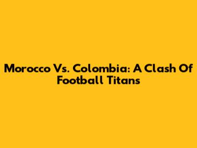 Morocco Vs. Colombia: A Clash Of Football Titans