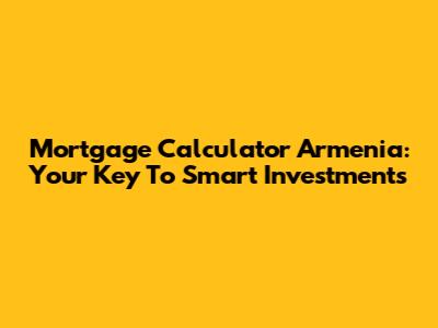 Mortgage Calculator Armenia: Your Key To Smart Investments
