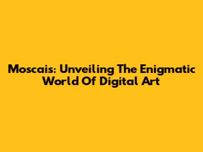 Moscais: Unveiling The Enigmatic World Of Digital Art