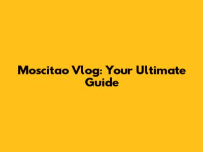 Moscitao Vlog: Your Ultimate Guide