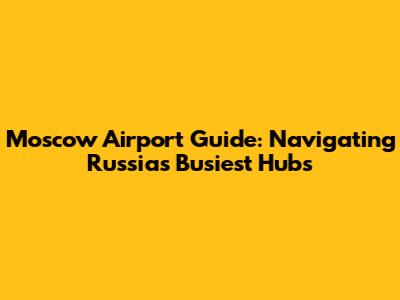 Moscow Airport Guide: Navigating Russia's Busiest Hubs