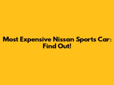 Most Expensive Nissan Sports Car: Find Out!