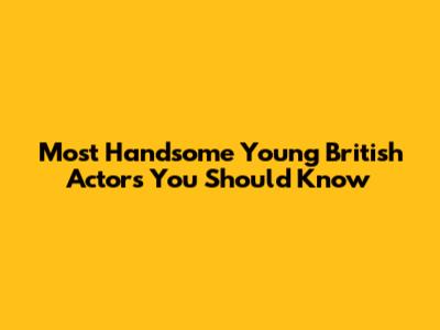 Most Handsome Young British Actors You Should Know