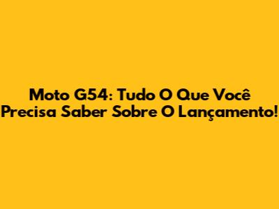 Moto G54: Tudo O Que Você Precisa Saber Sobre O Lançamento!