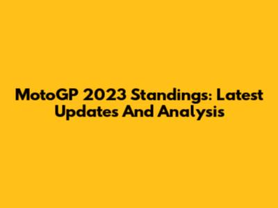 MotoGP 2023 Standings: Latest Updates And Analysis