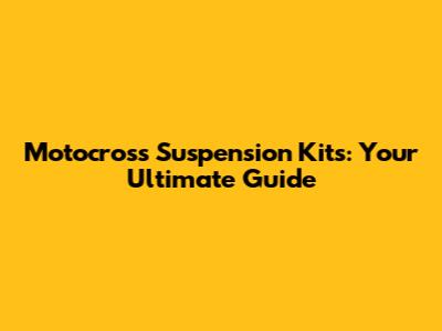Motocross Suspension Kits: Your Ultimate Guide