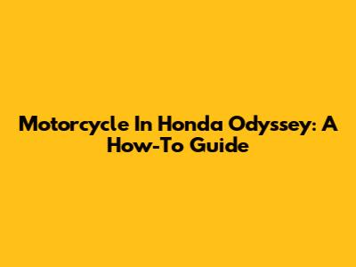 Motorcycle In Honda Odyssey: A How-To Guide