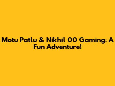 Motu Patlu & Nikhil 00 Gaming: A Fun Adventure!