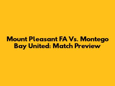 Mount Pleasant FA Vs. Montego Bay United: Match Preview