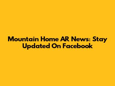 Mountain Home AR News: Stay Updated On Facebook