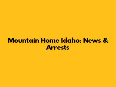 Mountain Home Idaho: News & Arrests