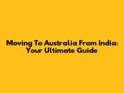 Moving To Australia From India: Your Ultimate Guide