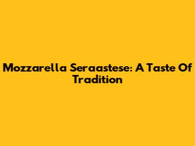 Mozzarella Seraastese: A Taste Of Tradition