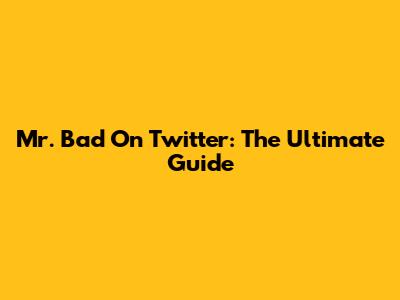 Mr. Bad On Twitter: The Ultimate Guide