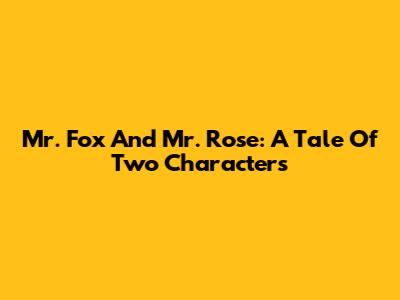 Mr. Fox And Mr. Rose: A Tale Of Two Characters