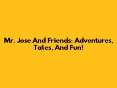 Mr. Jose And Friends: Adventures, Tales, And Fun!