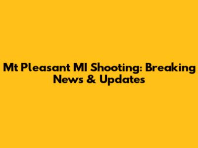 Mt Pleasant MI Shooting: Breaking News & Updates