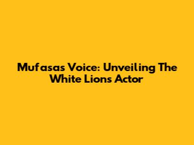 Mufasa's Voice: Unveiling The White Lion's Actor