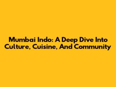 Mumbai Indo: A Deep Dive Into Culture, Cuisine, And Community