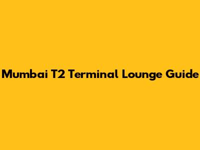 Mumbai T2 Terminal Lounge Guide
