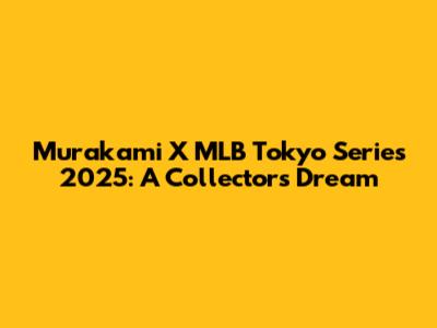 Murakami X MLB Tokyo Series 2025: A Collector's Dream
