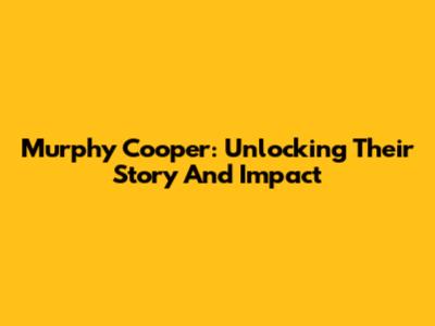 Murphy Cooper: Unlocking Their Story And Impact