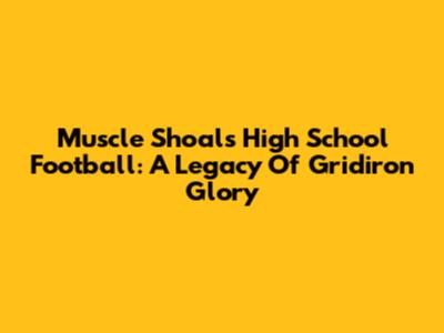 Muscle Shoals High School Football: A Legacy Of Gridiron Glory