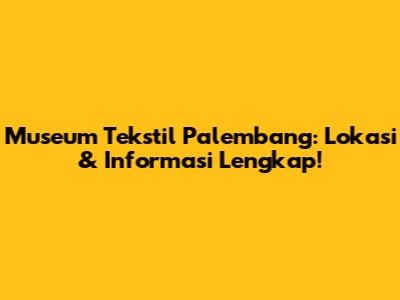 Museum Tekstil Palembang: Lokasi & Informasi Lengkap!