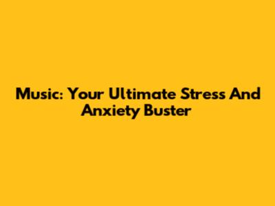Music: Your Ultimate Stress And Anxiety Buster