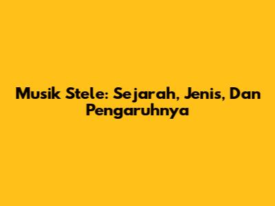 Musik Stele: Sejarah, Jenis, Dan Pengaruhnya
