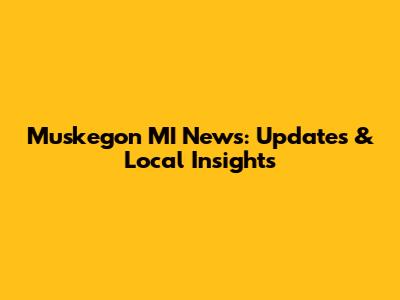 Muskegon MI News: Updates & Local Insights