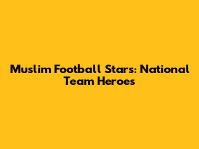 Muslim Football Stars: National Team Heroes