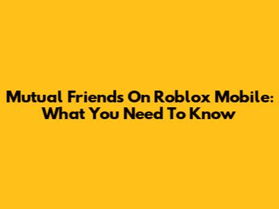 Mutual Friends On Roblox Mobile: What You Need To Know
