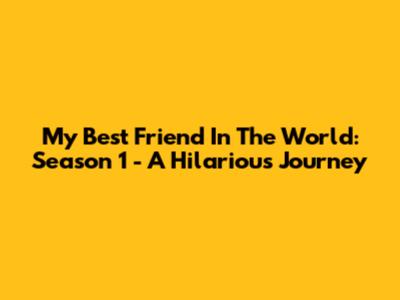 My Best Friend In The World: Season 1 - A Hilarious Journey