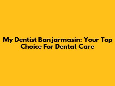 My Dentist Banjarmasin: Your Top Choice For Dental Care