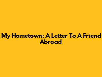 My Hometown: A Letter To A Friend Abroad