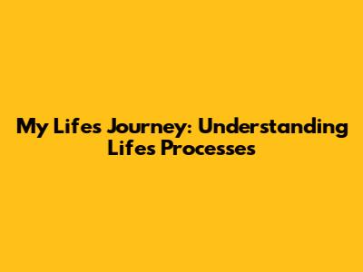 My Life's Journey: Understanding Life's Processes