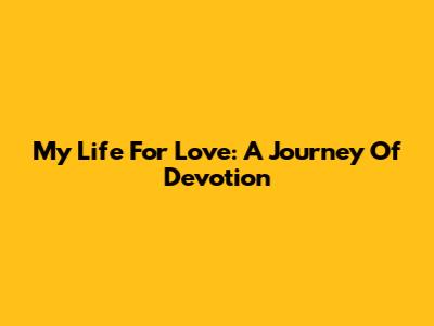 My Life For Love: A Journey Of Devotion