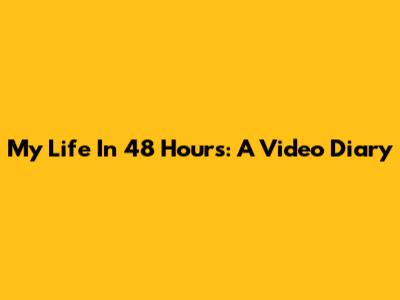 My Life In 48 Hours: A Video Diary