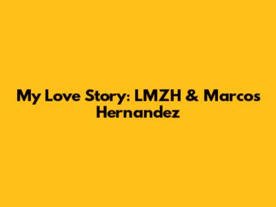 My Love Story: LMZH & Marcos Hernandez