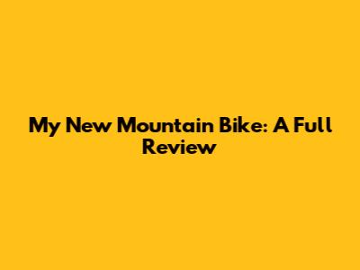My New Mountain Bike: A Full Review