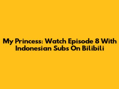 My Princess: Watch Episode 8 With Indonesian Subs On Bilibili