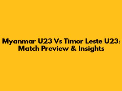 Myanmar U23 Vs Timor Leste U23: Match Preview & Insights